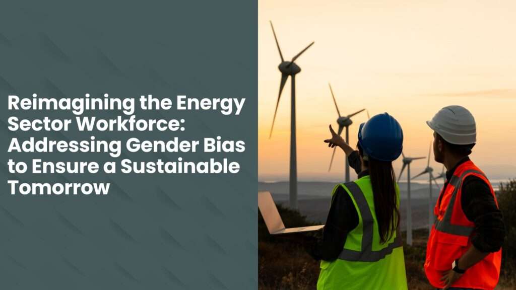 Reimagining the Energy Workforce: Addressing gender Bias to ensure a Sustainable Tomorrow
